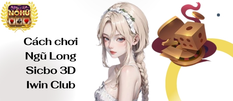 Ngũ Long Sicbo 3D Iwin Club – Tiền thưởng bạt ngàn cực khủng