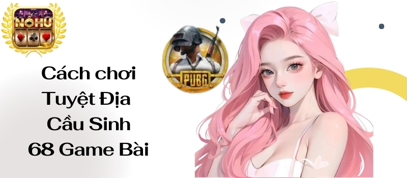 Tuyệt Địa Cầu Sinh 68 Game Bài – Cách chơi chuẩn nhất