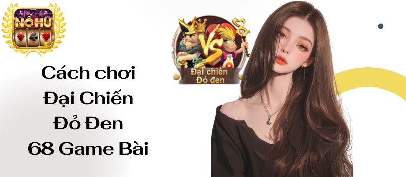 Đại Chiến Đỏ Đen 68 Game Bài – Tuyệt chiêu giúp thắng lớn