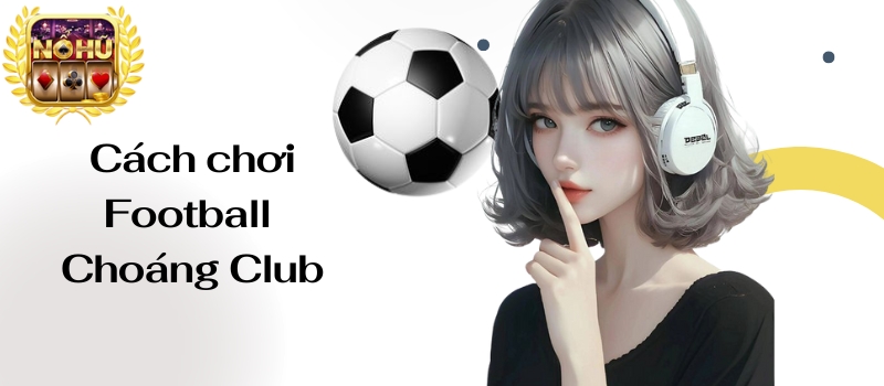 Football Choáng Club – Game nổ hũ đổi thưởng số 1 tại Châu Á