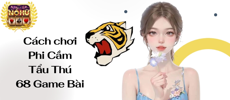 Phi Cầm Tẩu Thú 68 Game Bài – Hướng dẫn cách chơi game chuẩn