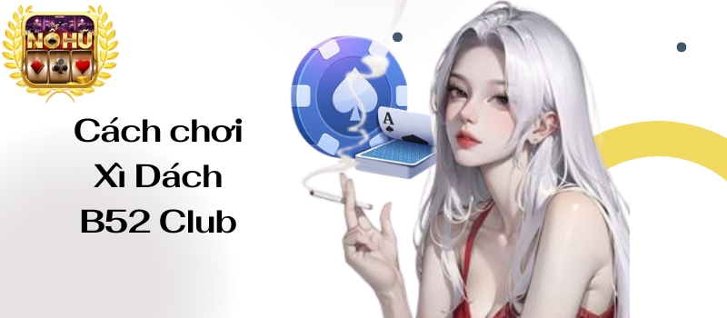 Xì Dách B52 Club – Chiến lược chơi bài siêu hay dễ lụm lúa