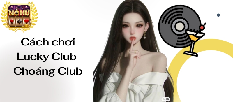 Lucky Club Choáng Club – Siêu phẩm game nổ hũ thưởng khủng