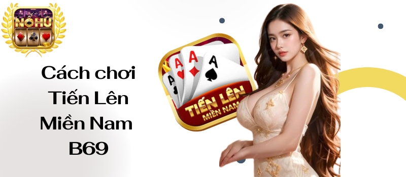 Tiến Lên Miền Nam B69 – Cẩm nang chơi game bài đầy đủ nhất